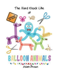 Title: The Hard Knock Life of Balloon Animals, Author: Adam Brown