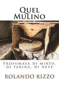 Title: Quel Mulino: Profumava di mirto, di farina, di neve, Author: Rolando Rizzo