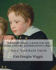 Title: The story hour; a book for the home and the kindergarten (1890). By: Kate Douglas Wiggin: and By: Nora A. (Archibald) Smith(1859-1934) was an American children's author of the late 19th and early 20th centuries, and sister of Kate Douglas Wiggin., Author: Nora A Smith
