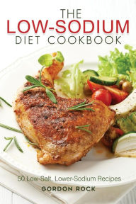 Title: The Low-Sodium Diet Cookbook: 50 Low-Salt, Lower-Sodium Recipes, Author: Gordon Rock