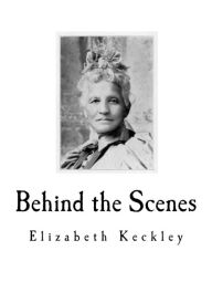 Title: Behind the Scenes: Formerly a slave, but more recently Modiste, and friend to Mrs. Abraham Lincoln., Author: Elizabeth Keckley