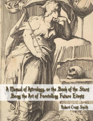 Title: A Manual of Astrology, or the Book of the Stars: Being the Art of Foretelling Future Events, Author: 