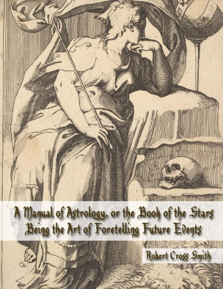 A Manual of Astrology, or the Book of the Stars: Being the Art of Foretelling Future Events