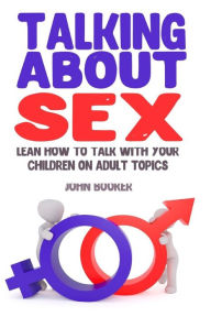 Title: Talking About Sex: Lean How to Talk With Your Children On Adult Topics, Author: John Booker