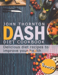 Title: DASH Diet Cookbook: Delicious Diet Recipes to Improve Your Health, Author: John Thornton