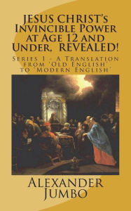 Title: JESUS CHRIST's Invincible Power at Age 12 and Under, REVEALED!: Great Healing, Great Exorcising; Destroying Every power of Satan, when Requested!, Author: Alexander Jumbo