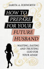 How to Prepare for Your Future Husband: Waiting, Dating and Trusting God for Your Adam