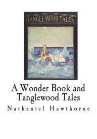 Title: A Wonder Book and Tanglewood Tales: For Girls and Boys, Author: Nathaniel Hawthorne