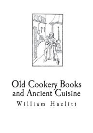 Title: Old Cookery Books and Ancient Cuisine, Author: William Carew Hazlitt