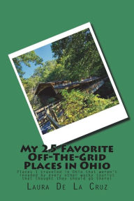 Title: My 25 Favorite Off-The-Grid Places in Ohio: Places I traveled in Ohio that weren't invaded by every other wacky tourist that thought they should go there!, Author: Laura De La Cruz