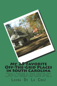 Title: My 25 Favorite Off-The-Grid Places in South Carolina: Places I traveled in South Carolina that weren't invaded by every other wacky tourist that thought they should go there!, Author: Laura De La Cruz
