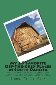Title: My 25 Favorite Off-The-Grid Places in South Dakota: Places I traveled in South Dakota that weren't invaded by every other wacky tourist that thought they should go there!, Author: Laura De La Cruz