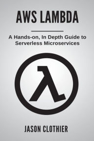 Title: AWS Lambda: A Hands-on, In Depth Guide to Serverless Microservices, Author: Jason Clothier