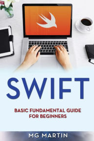 Title: Swift: Basic Fundamental Guide for Beginners, Author: Mg Martin