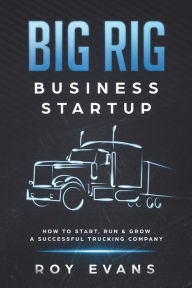 Title: Big Rig Business Startup: How to Start, Run & Grow a Successful Trucking Company, Author: Roy Evans