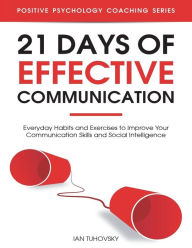Title: 21 Days of Effective Communication: Everyday Habits and Exercises to Improve Your Communication Skills and Social Intelligence, Author: Ian Tuhovsky