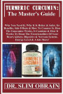 Turmeric Curcumin: The Master's Guide: Why You Need It, Why It Is Better & Safer, Its Benefits, Side Effects & How To Counter It, How The Guarantee Works, It Cautions & How It Works To Boost The Functionalities Of Your Heart, kidney, Digestive & Nervous S