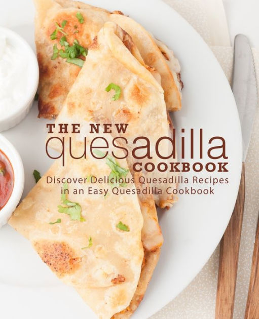 The New Quesadilla Cookbook Discover Delicious Quesadilla Recipes in