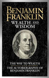 Title: Benjamin Franklin Wealth and Wisdom: The Way to Wealth and The Autobiography of Benjamin Franklin, Author: Benjamin Franklin