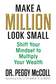 Title: Make a Million Look Small: Shift Your Mindset to Multiply Your Wealth, Author: Peggy McColl