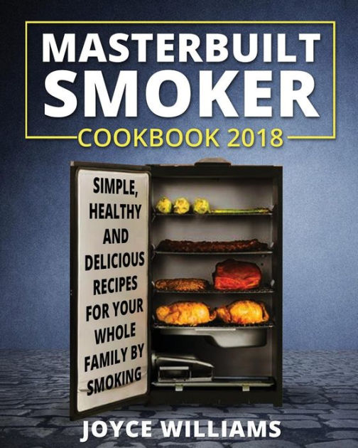 Masterbuilt Smoker Cookbook 2018 Simple, Healthy and Delicious Electric Smoker Recipes for Your