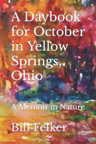 Title: A Daybook for October in Yellow Springs, Ohio: A Memoir in Nature, Author: Bill Felker