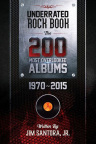 Title: Underrated Rock Book: The 200 Most Overlooked Albums 1970-2015, Author: Jim Santora Jr