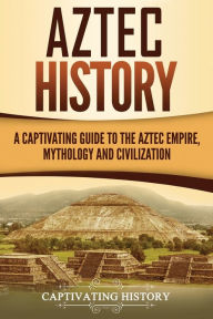 Title: Aztec History: A Captivating Guide to the Aztec Empire, Mythology, and Civilization, Author: Captivating History
