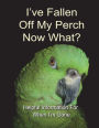 I've Fallen Off My Perch - Now What?: Helpful Information For When I