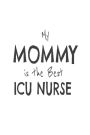 My Mommy Is The Best ICU Nurse: Novelty Appreciation Gift Notebook for Intensive Care Unit Nurse Moms