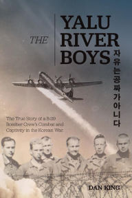 Title: The Yalu River Boys: The True Story of a B-29 Bomber Crew's Combat and Captivity in the Korean War, Author: Dan King