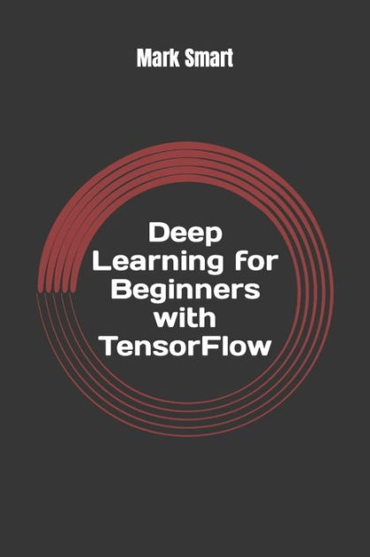 Deep Learning For Beginners With TensorFlow: The Basics By Mark Smart ...