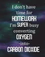 Student Science Lab Notebook I Don't Have Time For Homework I'm Super Busy Converting Oxygen Into Carbon Dioxide: Log Book Journal Half Graph Half College Ruled Paper Composition, 200 Pages 100 Sheets, Large 8