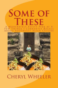 Title: Some of These: A Moderately Feisty Peek at A Few Things I Currently Recall About Southeast Asian Cuisine, Author: Cheryl Wheeler