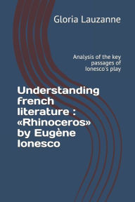 Title: Understanding french literature: Rhinoceros by Eugï¿½ne Ionesco: Analysis of the key passages of Ionesco's play, Author: Gloria Lauzanne