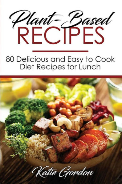 Plant-Based Recipes: 80 Delicious and Easy to Cook Diet Recipes for Lunch