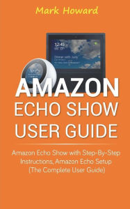 Title: Amazon Echo Show User Guide: Amazon Echo Show with Step-by-Step Instructions, Am, Author: Mark Howard