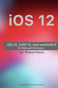 Title: iOS 12, tvOS 12, and watchOS 5 for Users, and Developers, Author: Wayne Dixon