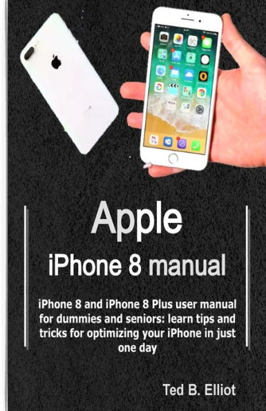 Apple iPhone 8 manual: iPhone 8 and iPhone 8 Plus user manual for dummies and seniors: learn tips and tricks for optimizing your iPhone in just one day