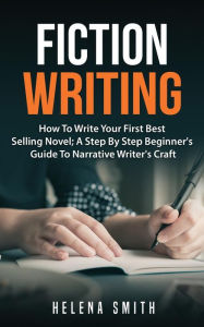 Title: Fiction Writing: How To Write Your First Best Selling Novel; A Step By Step Beginner's Guide To Narrative Writer's Craft, Author: Helena Smith