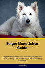 Berger Blanc Suisse Guide Berger Blanc Suisse Guide Includes: Berger Blanc Suisse Training, Diet, Socializing, Care, Grooming, Breeding and More