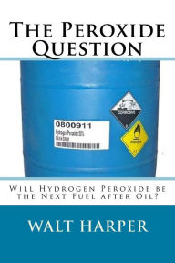 Title: The Peroxide Question Will Peroxide be the Next Fuel after Oil?, Author: Walter Allen Harper