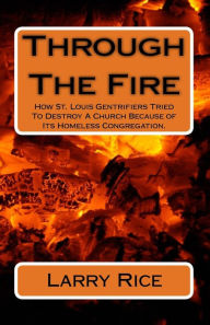 Title: Through The Fire: How St. Louis Gentrifiers Tried To Destroy A Church Because of Its Homeless Congregation., Author: Larry Rice