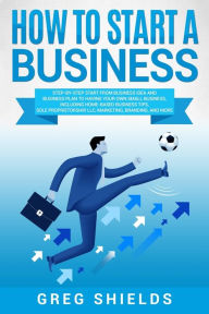 Title: How to Start a Business: Step-By-Step Start from Business Idea and Business Plan to Having Your Own Small Business, Including Home-Based Business Tips, Sole Proprietorship, LLC, Marketing and More, Author: Greg Shields