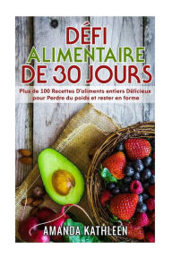 Title: Défi Alimentaire de 30 Jours: Plus de 100 Recettes D'aliments entiers Délicieux pour Perdre du poids et rester en forme, Author: Amanda Kathleen