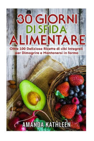 Title: 30 Giorni Whole Food Challenge: Oltre 100 deliziose ricette di cibi integrali per perdere peso e rimanere in forma, Author: Amanda Kathleen