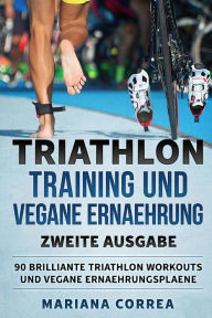 Title: TRIATHLON TRAINING UND VEGANE ERNAEHRUNG ZWEiTE AUSGABE: 90 BRILLIANTE TRIATHLON WORKOUTS Und VEGANE ERNAEHRUNGSPLAENE, Author: Mariana Correa
