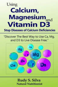 Title: Using Calcium, Magnesium, and Vitamin D3: Stop Diseases of Calcium Deficiencies: Discover the Best Way to Use Ca, Mg, and D3 to Live Disease Free, Author: Rudy Silva Silva