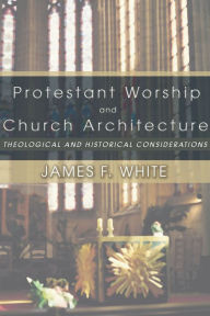 Title: Protestant Worship and Church Architecture: Theological and Historical Considerations, Author: James F. White