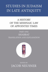 Title: A History of the Mishnaic Law of Appointed Times, Part 1: Shabbat: Translation and Explanation, Author: Jacob Neusner